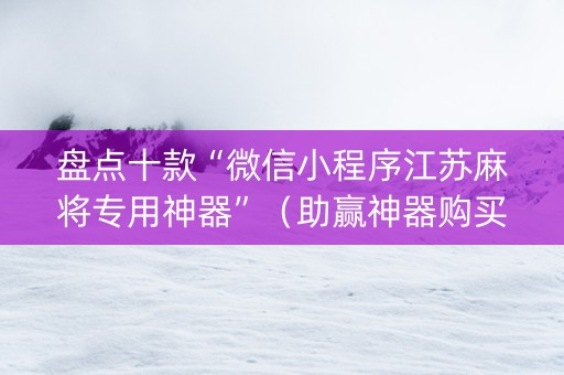 盘点十款“微信小程序江苏麻将专用神器”（助赢神器购买)