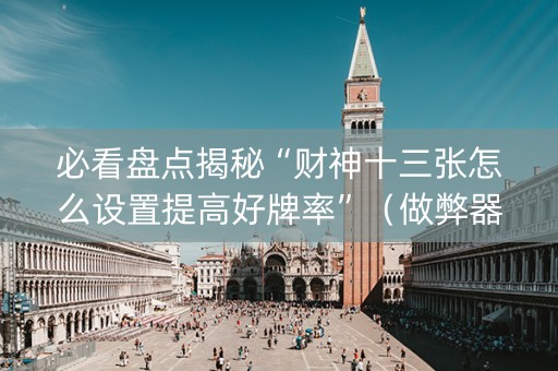 必看盘点揭秘“财神十三张怎么设置提高好牌率”（做弊器软件下载)