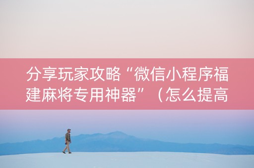 分享玩家攻略“微信小程序福建麻将专用神器”（怎么提高胜率)