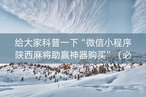 给大家科普一下“微信小程序陕西麻将助赢神器购买”（必赢神器)