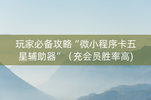 玩家必备攻略“微小程序卡五星辅助器”（充会员胜率高)