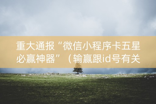 重大通报“微信小程序卡五星必赢神器”（输赢跟id号有关系吗)