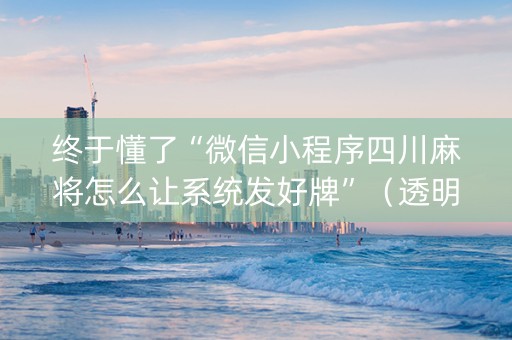终于懂了“微信小程序四川麻将怎么让系统发好牌”（透明挂辅助器)