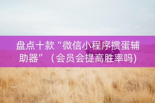 盘点十款“微信小程序掼蛋辅助器”（会员会提高胜率吗)