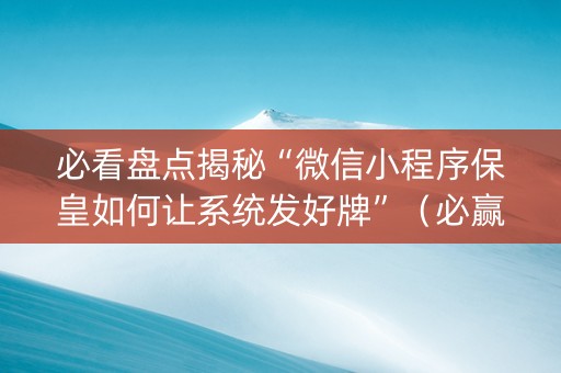 必看盘点揭秘“微信小程序保皇如何让系统发好牌”（必赢神器)