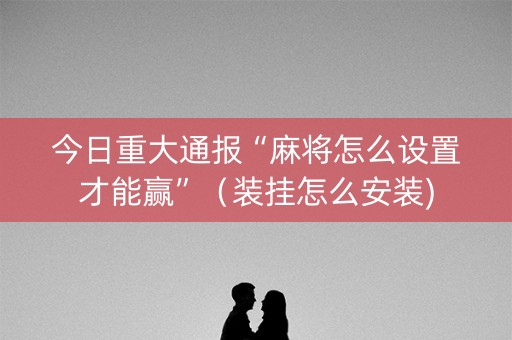 今日重大通报“麻将怎么设置才能赢”（装挂怎么安装)