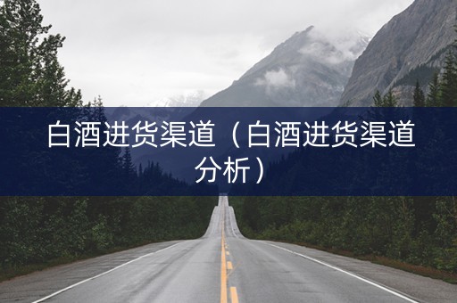 白酒进货渠道（白酒进货渠道分析）