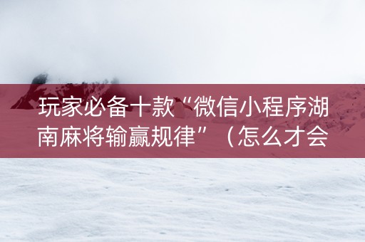 玩家必备十款“微信小程序湖南麻将输赢规律”（怎么才会赢)