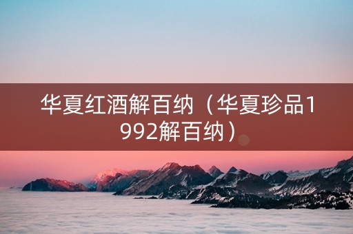 华夏红酒解百纳(华夏珍品1992解百纳) 华夏红酒解百纳(华夏珍品1992解百纳)