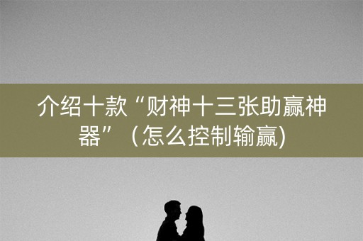 介绍十款“财神十三张助赢神器”（怎么控制输赢)
