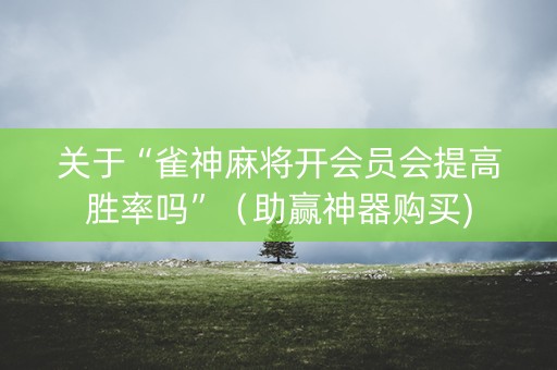 关于“雀神麻将开会员会提高胜率吗”（助赢神器购买)