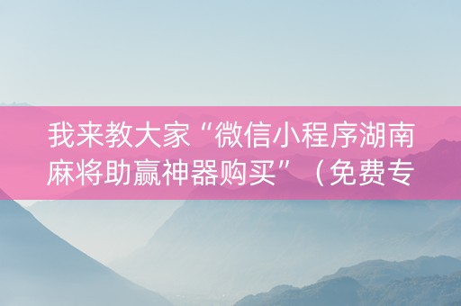 我来教大家“微信小程序湖南麻将助赢神器购买”（免费专用神器)