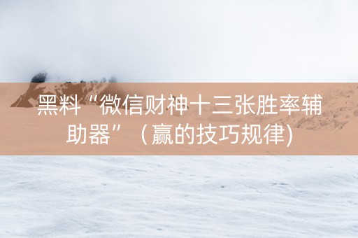 黑料“微信财神十三张胜率辅助器”（赢的技巧规律)