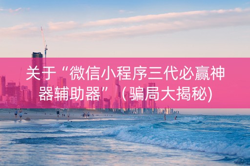 关于“微信小程序三代必赢神器辅助器”（骗局大揭秘)