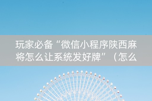 玩家必备“微信小程序陕西麻将怎么让系统发好牌”（怎么让系统给自己好牌)