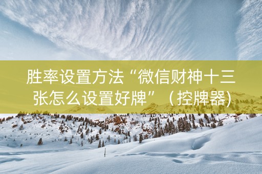 胜率设置方法“微信财神十三张怎么设置好牌”（控牌器)