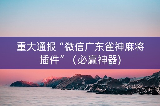 重大通报“微信广东雀神麻将插件”（必赢神器)