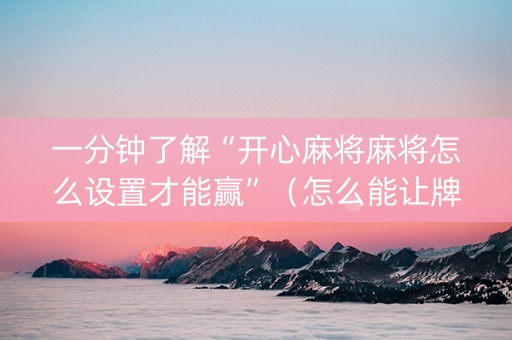 一分钟了解“开心麻将麻将怎么设置才能赢”（怎么能让牌好一点)