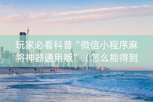 玩家必看科普“微信小程序麻将神器通用版”（怎么能得到好牌)