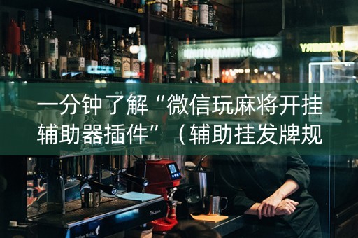 一分钟了解“微信玩麻将开挂辅助器插件”（辅助挂发牌规律)