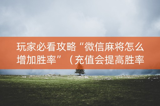 玩家必看攻略“微信麻将怎么增加胜率”（充值会提高胜率么)