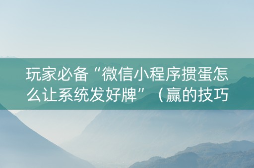 玩家必备“微信小程序掼蛋怎么让系统发好牌”（赢的技巧规律)