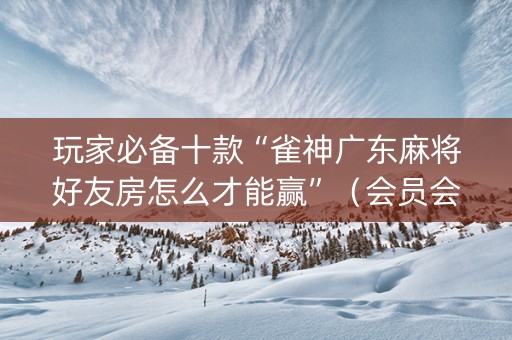 玩家必备十款“雀神广东麻将好友房怎么才能赢”（会员会提高胜率吗)