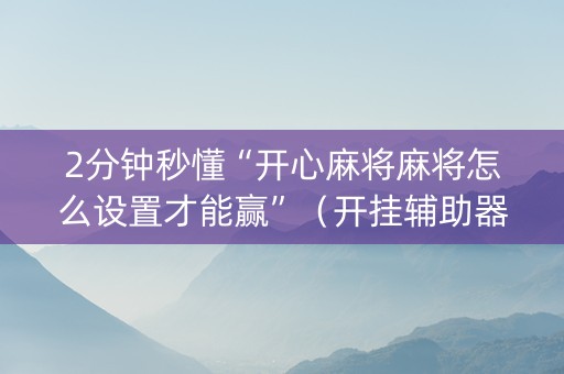 2分钟秒懂“开心麻将麻将怎么设置才能赢”（开挂辅助器脚本)