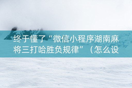 终于懂了“微信小程序湖南麻将三打哈胜负规律”（怎么设置能有好牌)