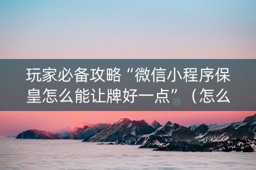 玩家必备攻略“微信小程序保皇怎么能让牌好一点”（怎么能让牌好一点)