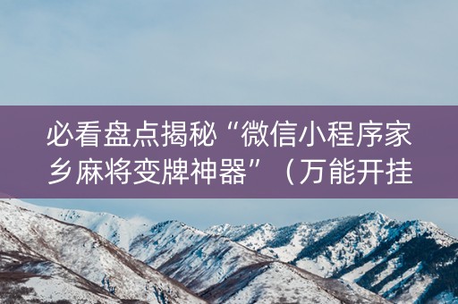 必看盘点揭秘“微信小程序家乡麻将变牌神器”（万能开挂器)