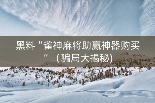 黑料“雀神麻将助赢神器购买”（骗局大揭秘)