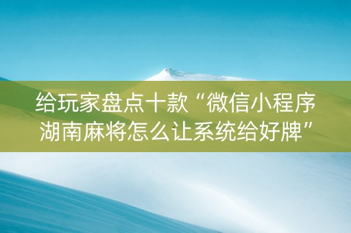 给玩家盘点十款“微信小程序湖南麻将怎么让系统给好牌”（怎么让系统给自己好牌)