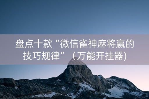 盘点十款“微信雀神麻将赢的技巧规律”（万能开挂器)