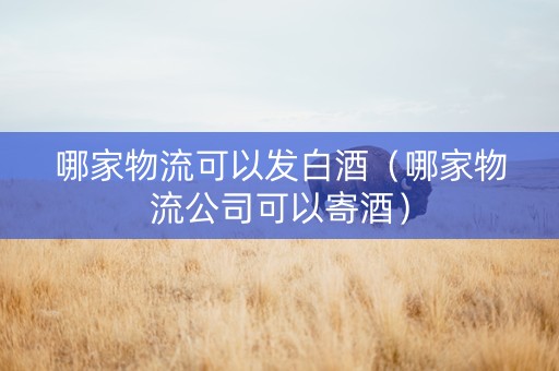 哪家物流可以发白酒（哪家物流公司可以寄酒）
