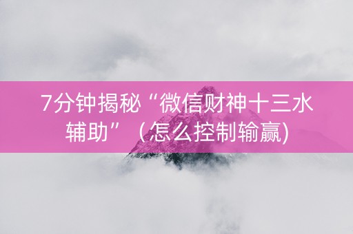 7分钟揭秘“微信财神十三水辅助”（怎么控制输赢)