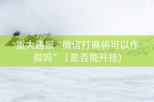 重大通报“微信打麻将可以作假吗”（是否能开挂)