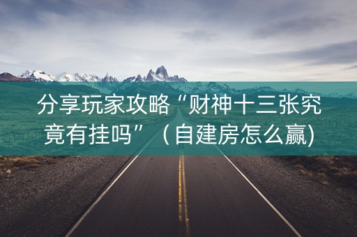分享玩家攻略“财神十三张究竟有挂吗”（自建房怎么赢)
