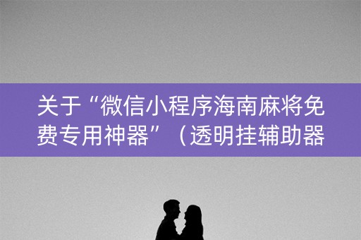 关于“微信小程序海南麻将免费专用神器”（透明挂辅助器)