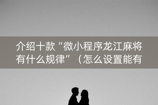 介绍十款“微小程序龙江麻将有什么规律”（怎么设置能有好牌)