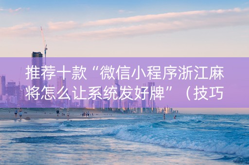 推荐十款“微信小程序浙江麻将怎么让系统发好牌”（技巧和打好牌方法)