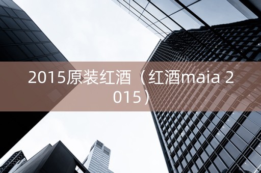 2015原装红酒（红酒maia 2015）