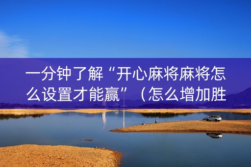 一分钟了解“开心麻将麻将怎么设置才能赢”（怎么增加胜率)