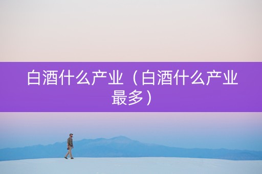 白酒什么产业（白酒什么产业最多）