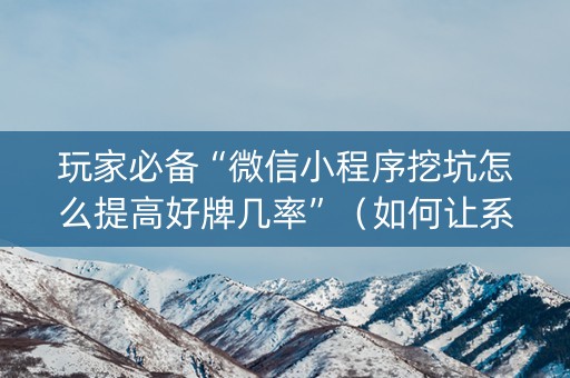 玩家必备“微信小程序挖坑怎么提高好牌几率”（如何让系统发好牌)
