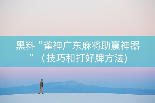 黑料“雀神广东麻将助赢神器”（技巧和打好牌方法)