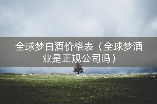全球梦白酒价格表（全球梦酒业是正规公司吗）