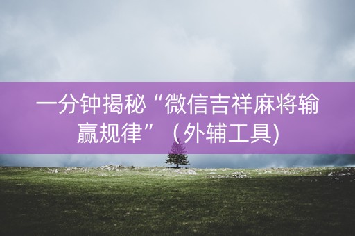 一分钟揭秘“微信吉祥麻将输赢规律”（外辅工具)