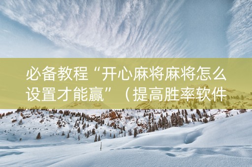 必备教程“开心麻将麻将怎么设置才能赢”（提高胜率软件)