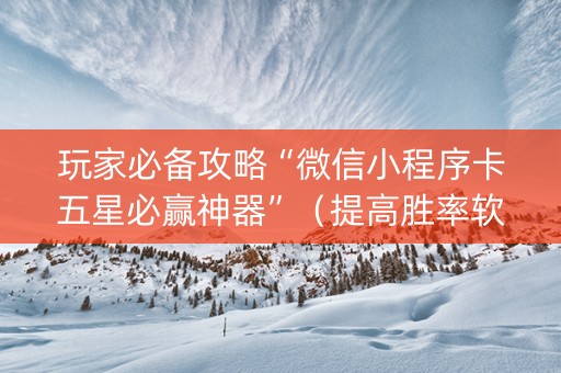 玩家必备攻略“微信小程序卡五星必赢神器”（提高胜率软件)